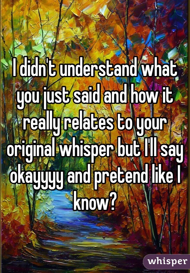 I didn't understand what you just said and how it really relates to your original whisper but I'll say okayyyy and pretend like I know?