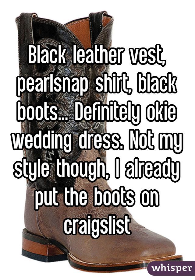 Black leather vest, pearlsnap shirt, black boots... Definitely okie wedding dress. Not my style though, I already put the boots on craigslist