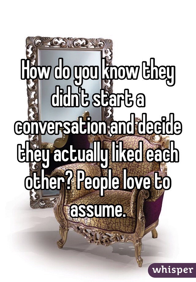 How do you know they didn't start a conversation and decide they actually liked each other? People love to assume. 