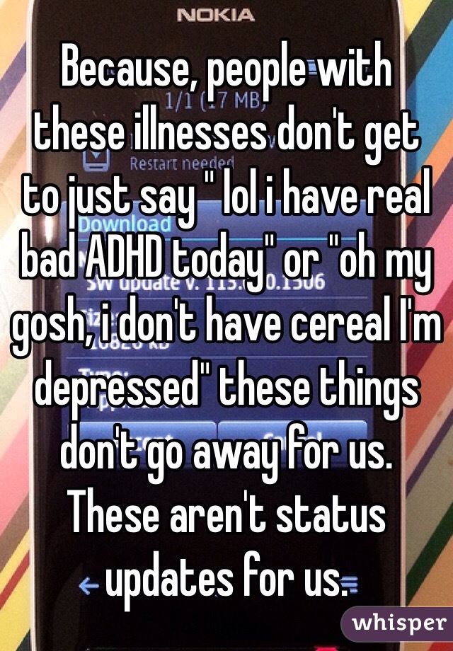 Because, people with these illnesses don't get to just say " lol i have real bad ADHD today" or "oh my gosh, i don't have cereal I'm depressed" these things don't go away for us. These aren't status updates for us. 