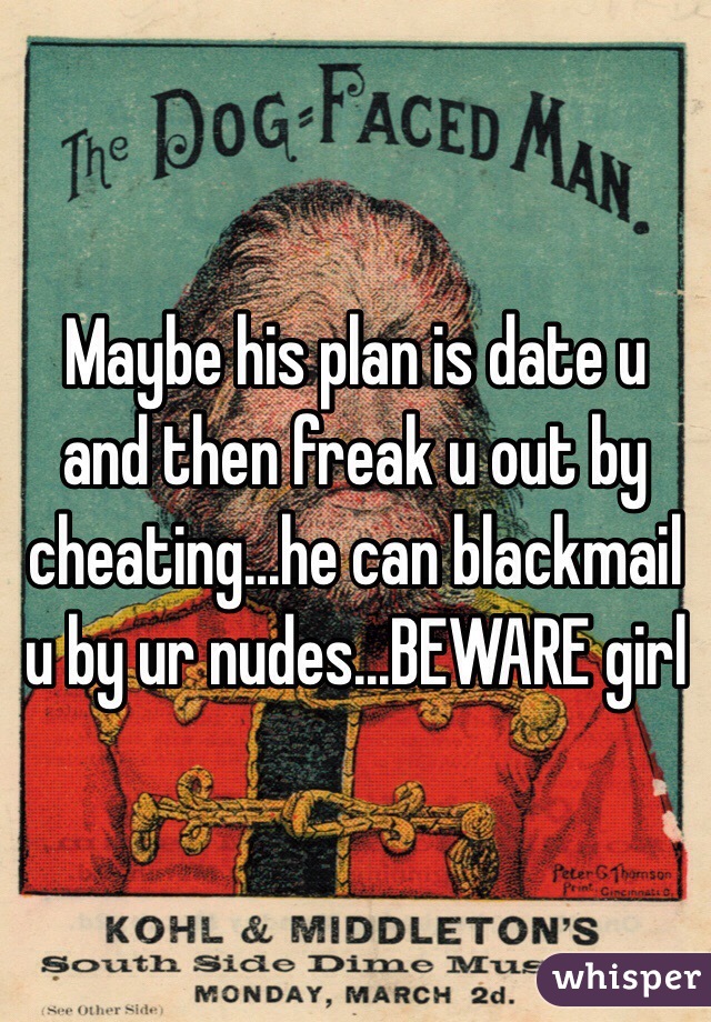 Maybe his plan is date u and then freak u out by cheating...he can blackmail u by ur nudes...BEWARE girl