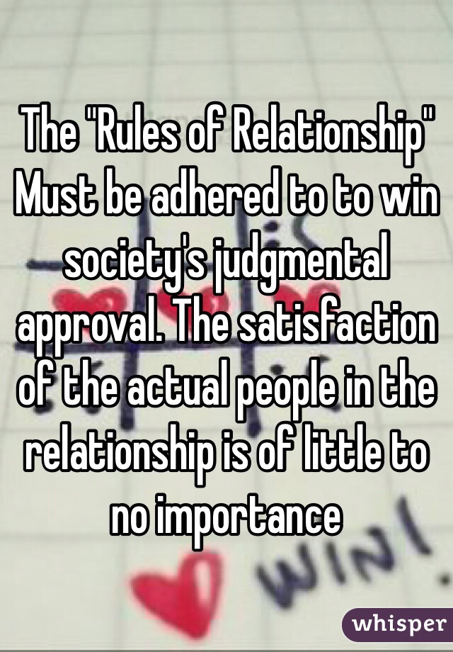 The "Rules of Relationship"
Must be adhered to to win society's judgmental approval. The satisfaction of the actual people in the relationship is of little to no importance 