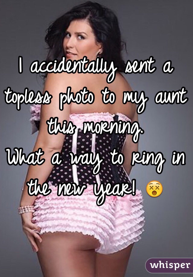 I accidentally sent a topless photo to my aunt this morning. 
What a way to ring in the new year! 😵