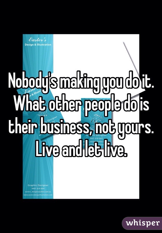 Nobody's making you do it. What other people do is their business, not yours. Live and let live. 