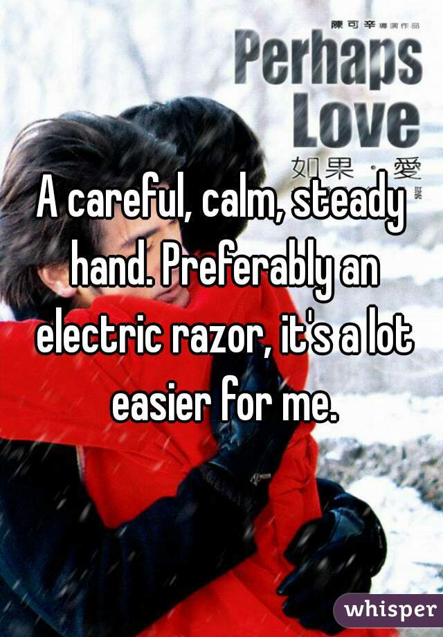 A careful, calm, steady hand. Preferably an electric razor, it's a lot easier for me.