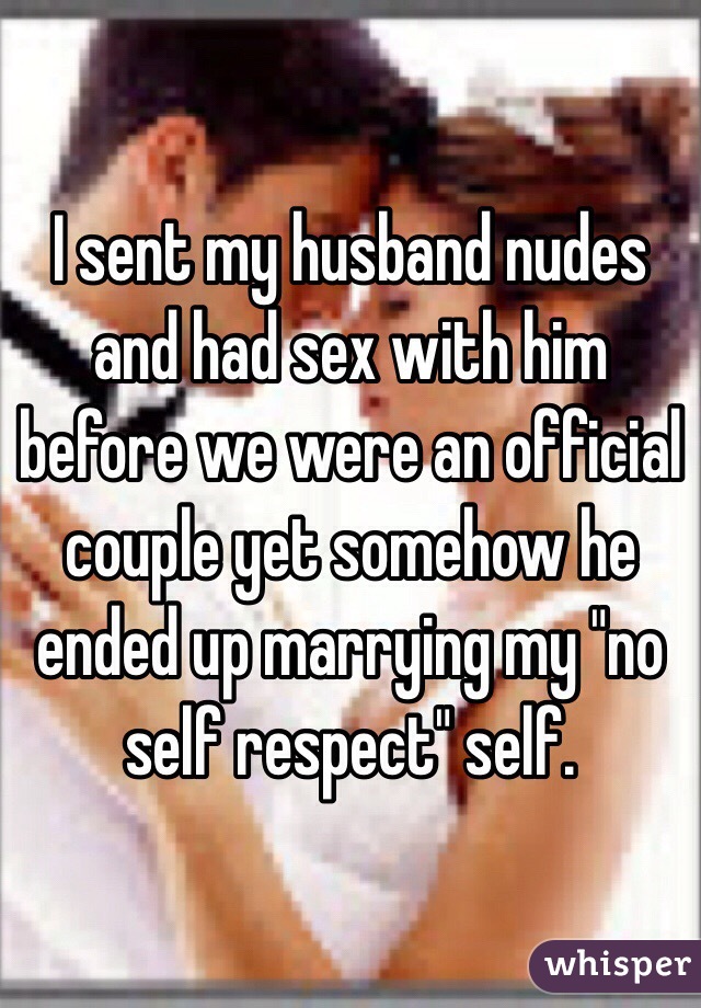 I sent my husband nudes and had sex with him before we were an official couple yet somehow he ended up marrying my "no self respect" self. 