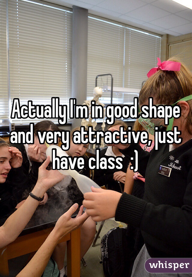 Actually I'm in good shape and very attractive, just have class  :) 