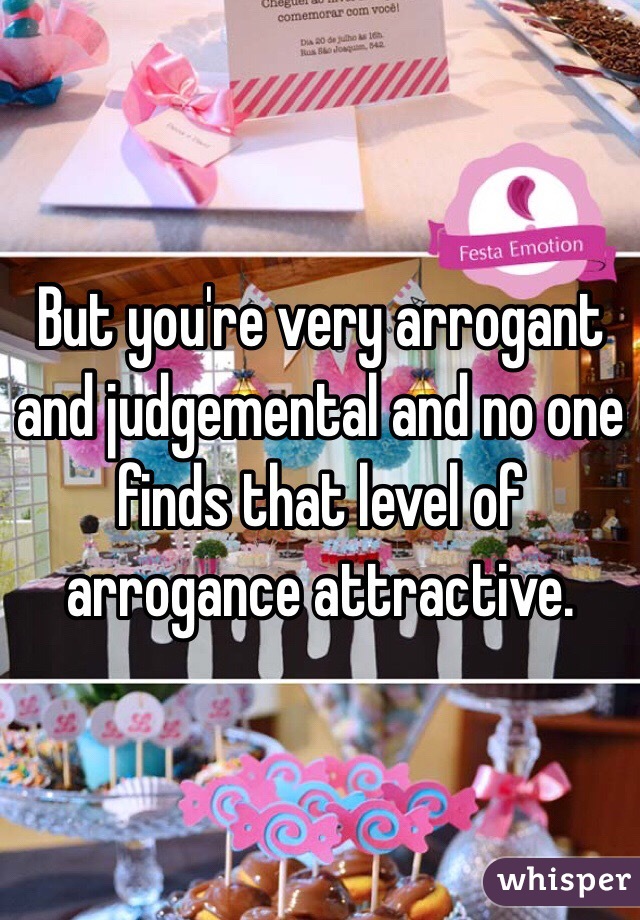 But you're very arrogant and judgemental and no one finds that level of arrogance attractive. 