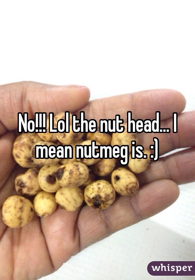 No!!! Lol the nut head... I mean nutmeg is. :) 