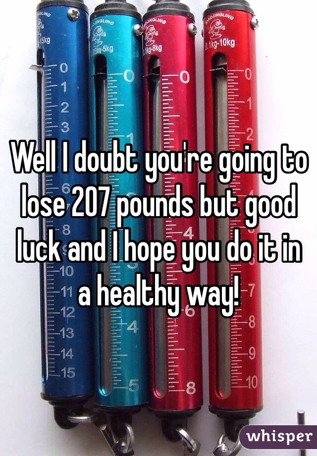 Well I doubt you're going to lose 207 pounds but good luck and I hope you do it in a healthy way! 