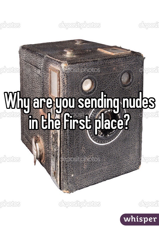 Why are you sending nudes in the first place?