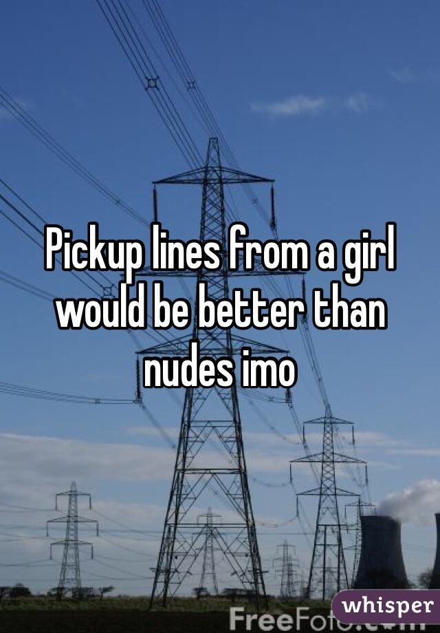 Pickup lines from a girl would be better than nudes imo 