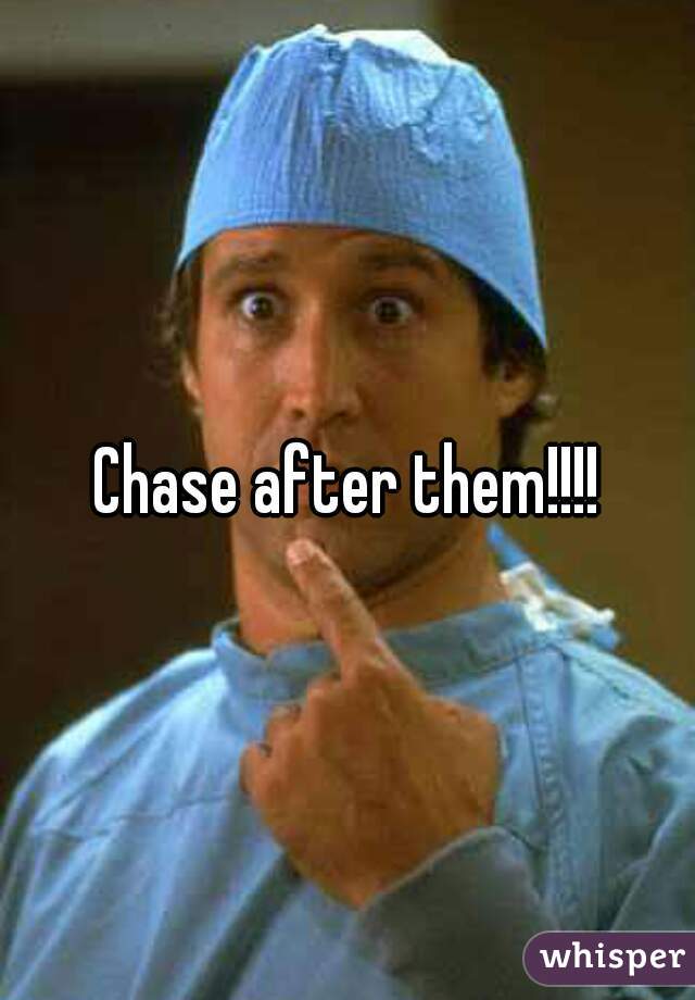 Chase after them!!!!