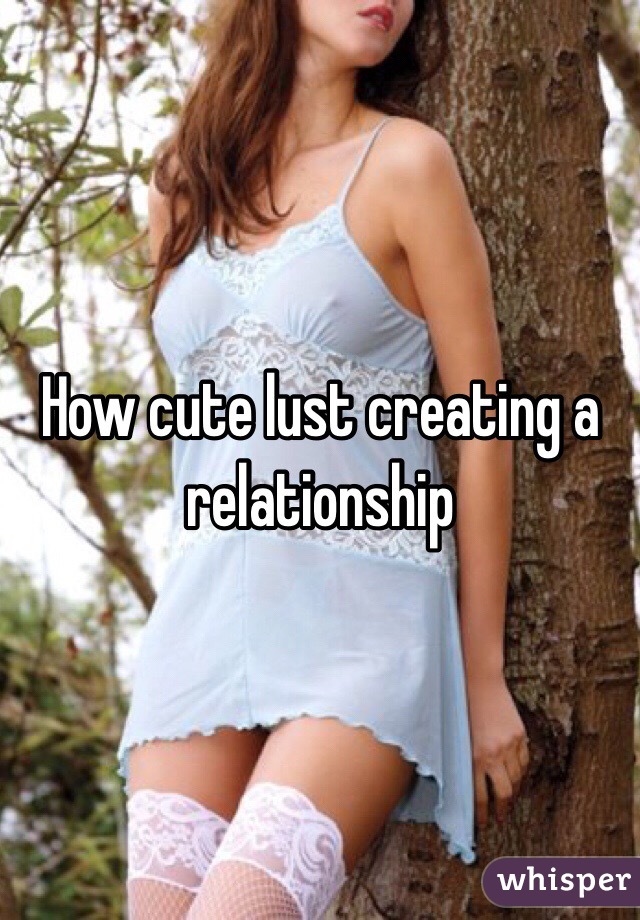 How cute lust creating a relationship 