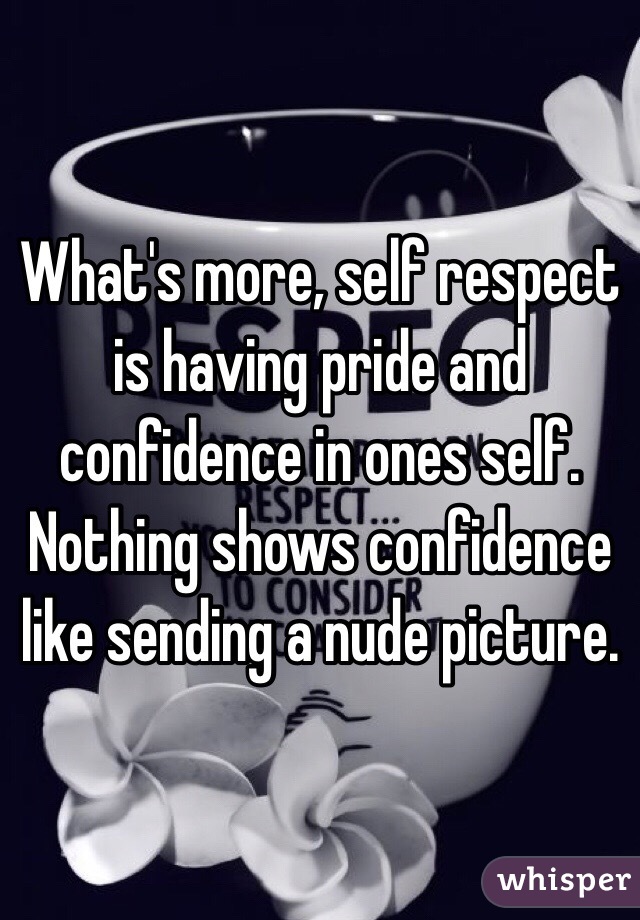 What's more, self respect is having pride and confidence in ones self. Nothing shows confidence like sending a nude picture. 