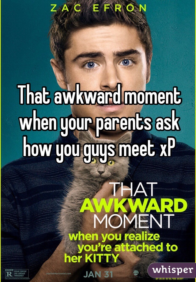 That awkward moment when your parents ask how you guys meet xP