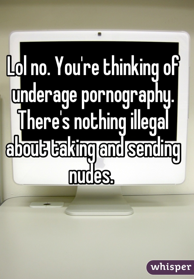 Lol no. You're thinking of underage pornography. There's nothing illegal about taking and sending nudes. 