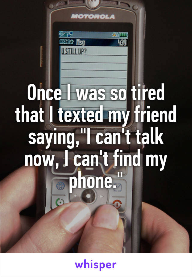 Once I was so tired that I texted my friend saying,"I can't talk now, I can't find my phone."