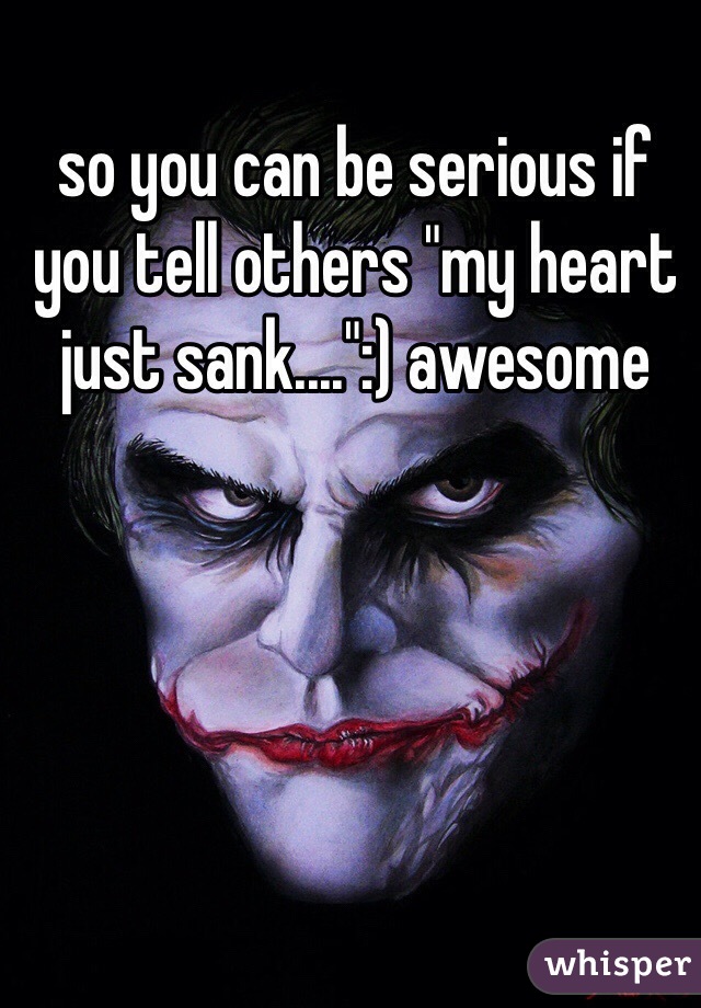 so you can be serious if you tell others "my heart just sank....":) awesome