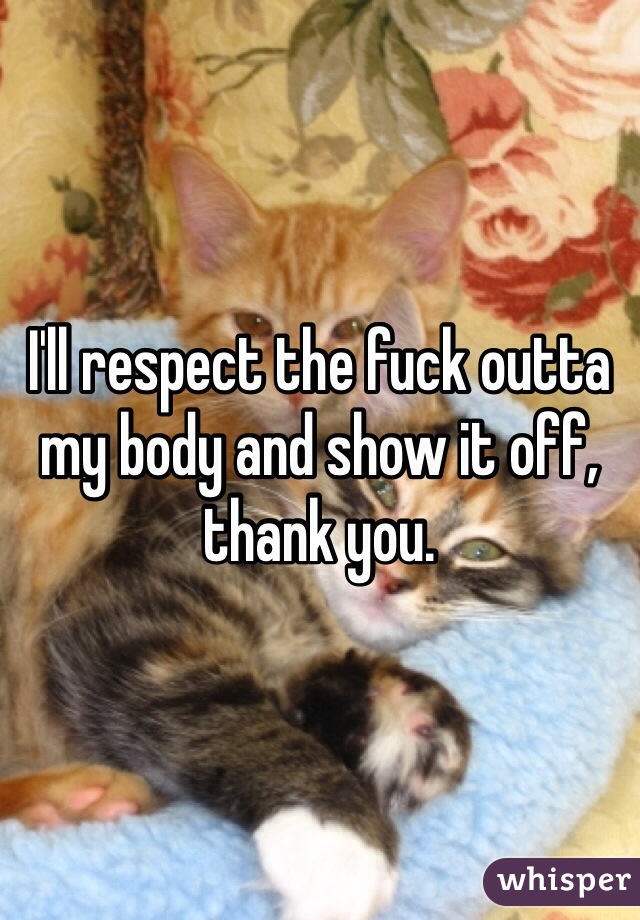 I'll respect the fuck outta my body and show it off, thank you. 