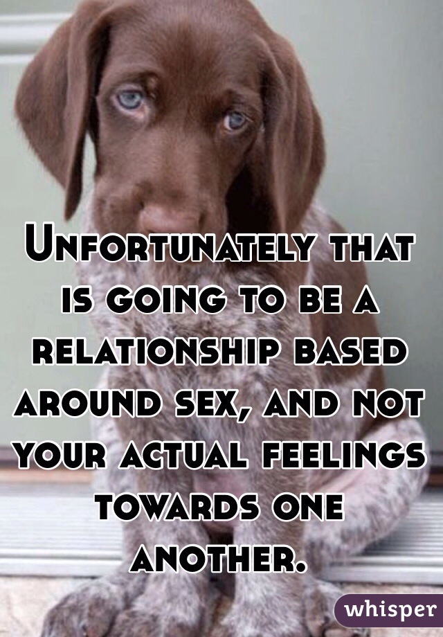 Unfortunately that is going to be a relationship based around sex, and not your actual feelings towards one another.