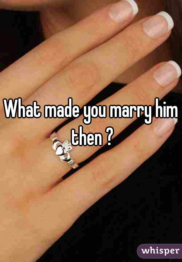 What made you marry him then ?