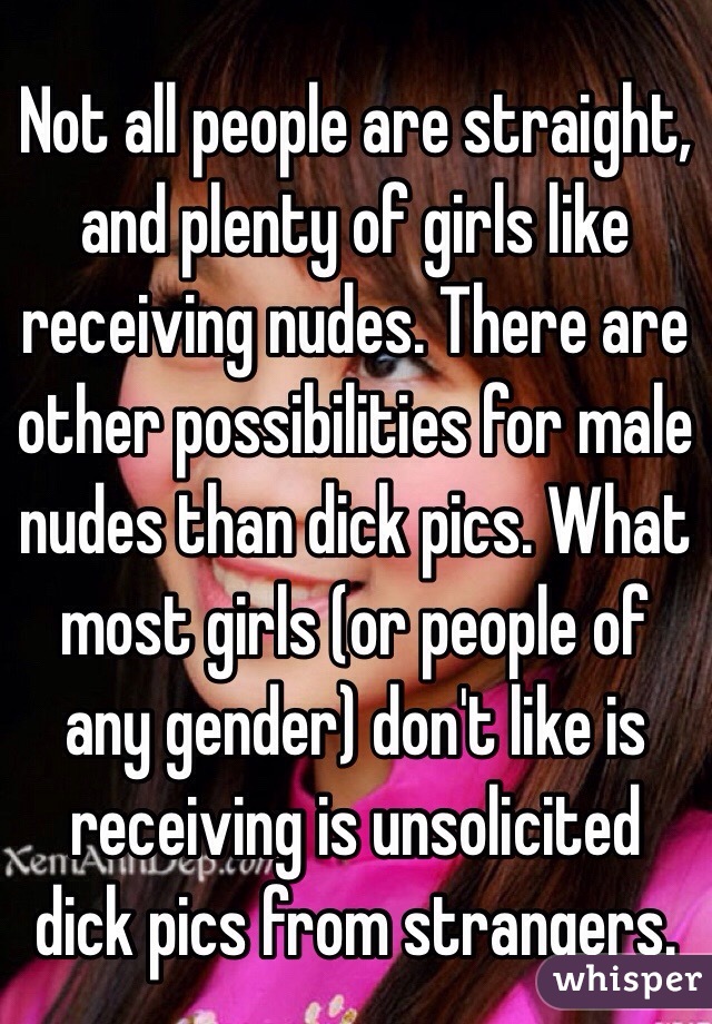 Not all people are straight, and plenty of girls like receiving nudes. There are other possibilities for male nudes than dick pics. What most girls (or people of any gender) don't like is receiving is unsolicited dick pics from strangers. 