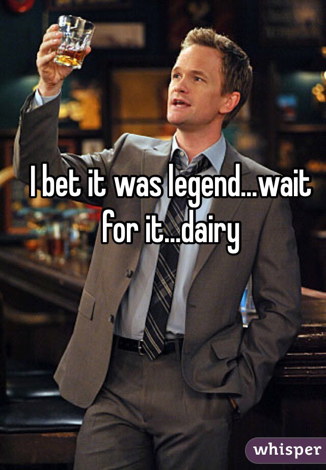 I bet it was legend...wait for it...dairy