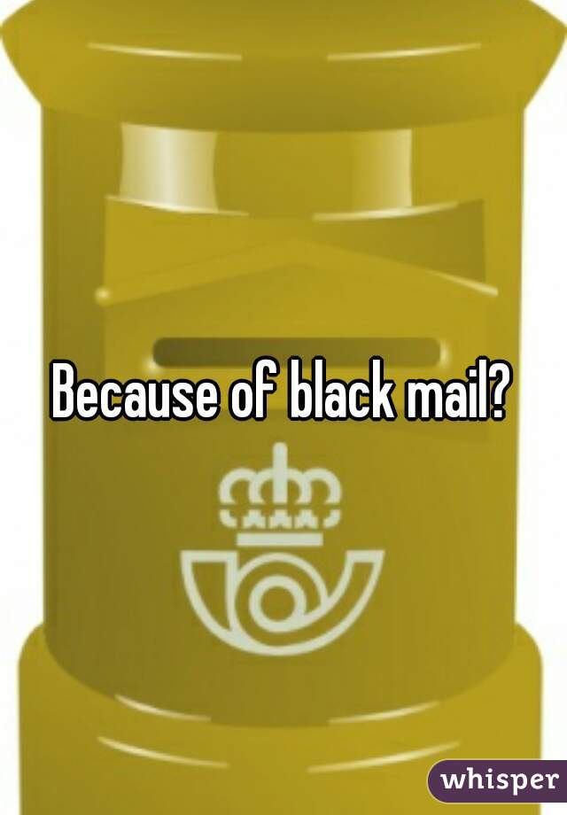 Because of black mail?