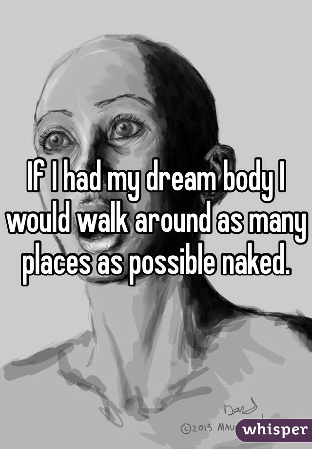 If I had my dream body I would walk around as many places as possible naked. 