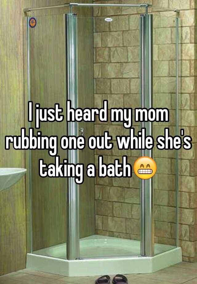 I Just Heard My Mom Rubbing One Out While Shes Taking A Bath😁