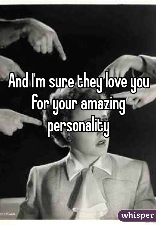 And I'm sure they love you for your amazing personality 