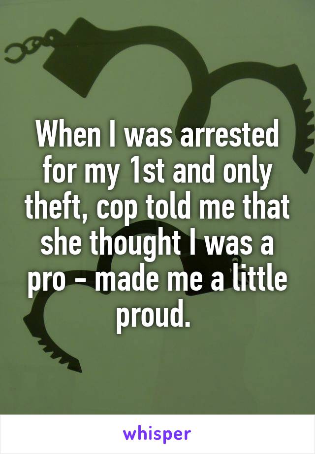 When I was arrested for my 1st and only theft, cop told me that she thought I was a pro - made me a little proud. 