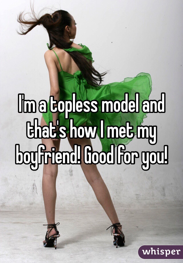 I'm a topless model and that's how I met my boyfriend! Good for you! 