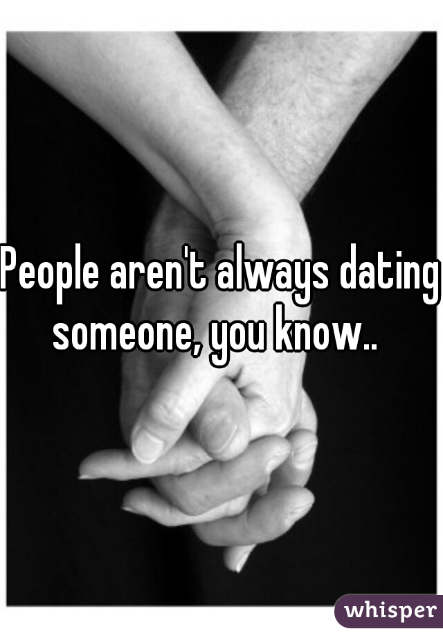 People aren't always dating someone, you know..  