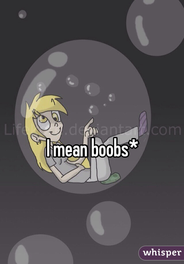 I mean boobs*