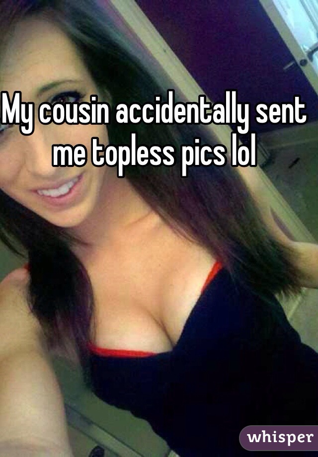 My cousin accidentally sent me topless pics lol