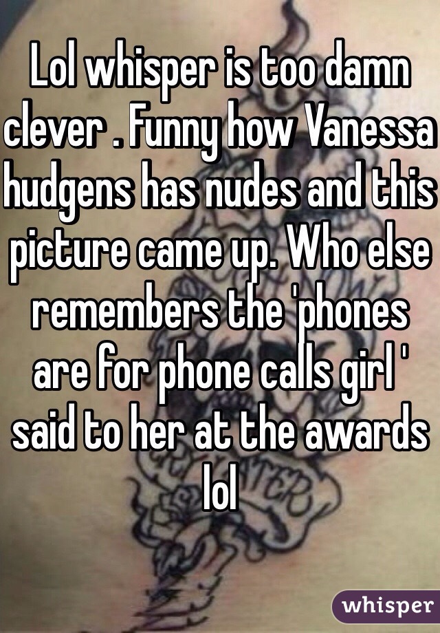 Lol whisper is too damn clever . Funny how Vanessa hudgens has nudes and this picture came up. Who else remembers the 'phones are for phone calls girl ' said to her at the awards lol 