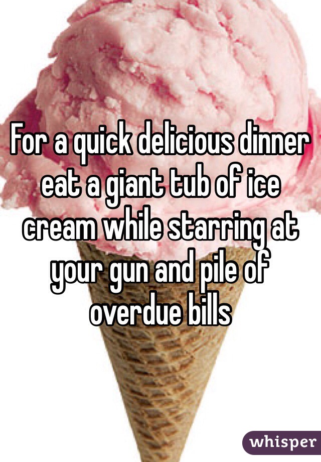 For a quick delicious dinner eat a giant tub of ice cream while starring at your gun and pile of overdue bills