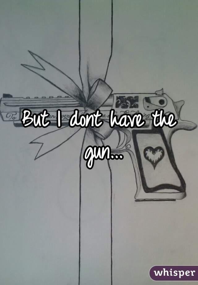 But I dont have the gun...