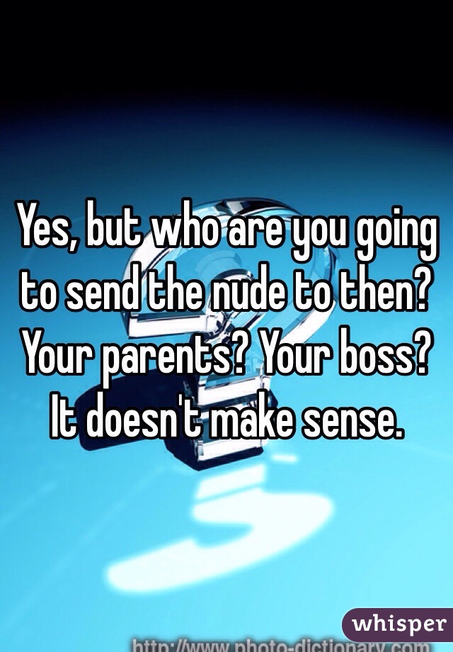 Yes, but who are you going to send the nude to then? Your parents? Your boss? It doesn't make sense.