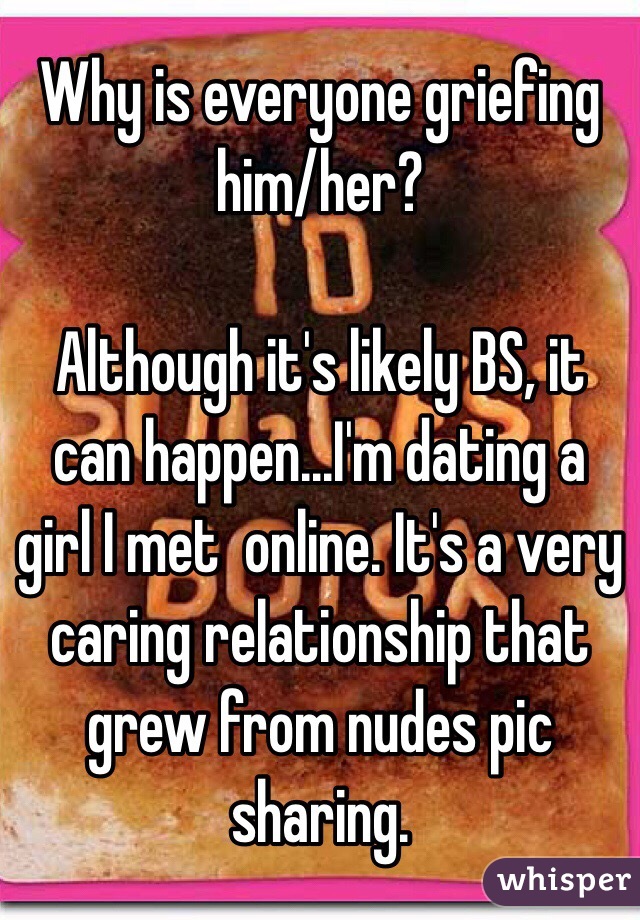 Why is everyone griefing him/her?

Although it's likely BS, it can happen...I'm dating a girl I met  online. It's a very caring relationship that grew from nudes pic sharing.