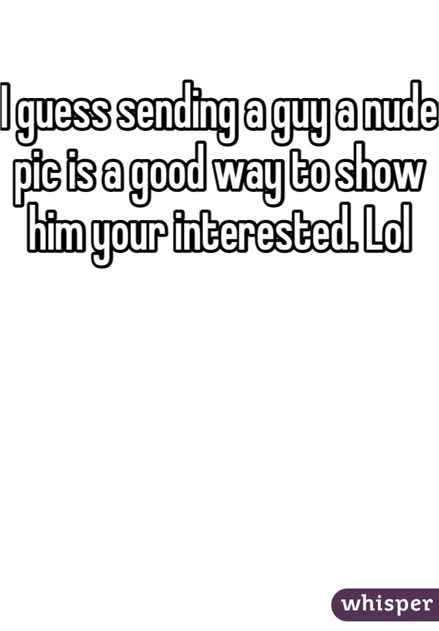 I guess sending a guy a nude pic is a good way to show him your interested. Lol