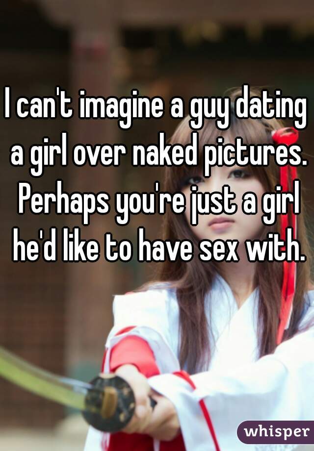 I can't imagine a guy dating a girl over naked pictures. Perhaps you're just a girl he'd like to have sex with.