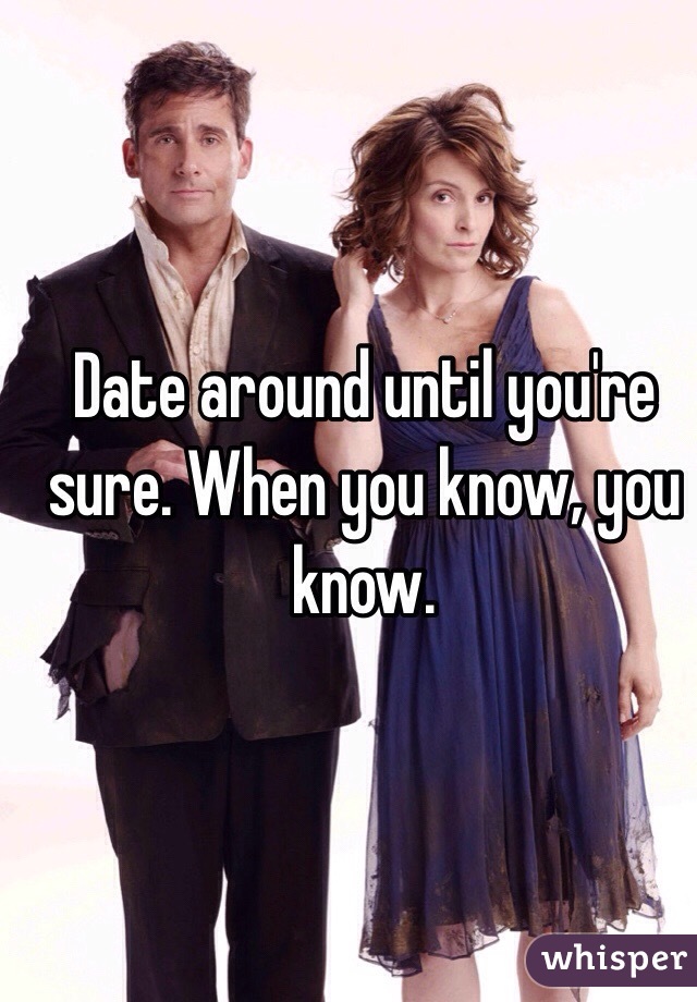 Date around until you're sure. When you know, you know. 