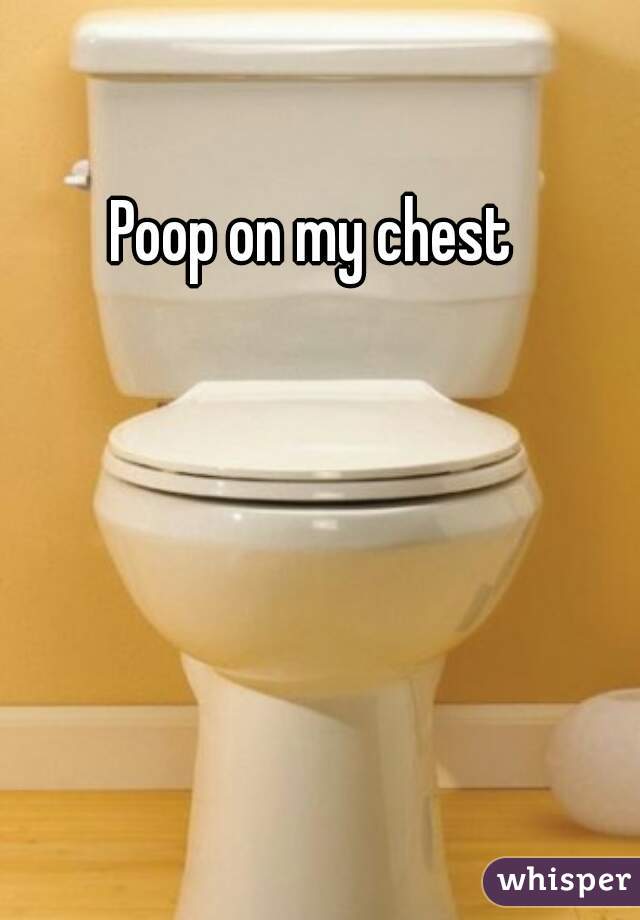 Poop on my chest