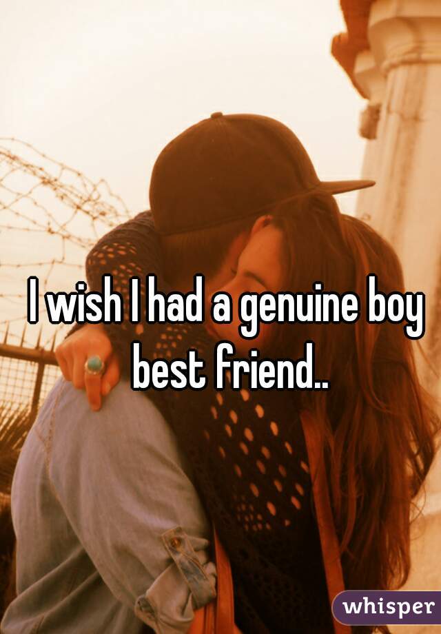 I wish I had a genuine boy best friend..