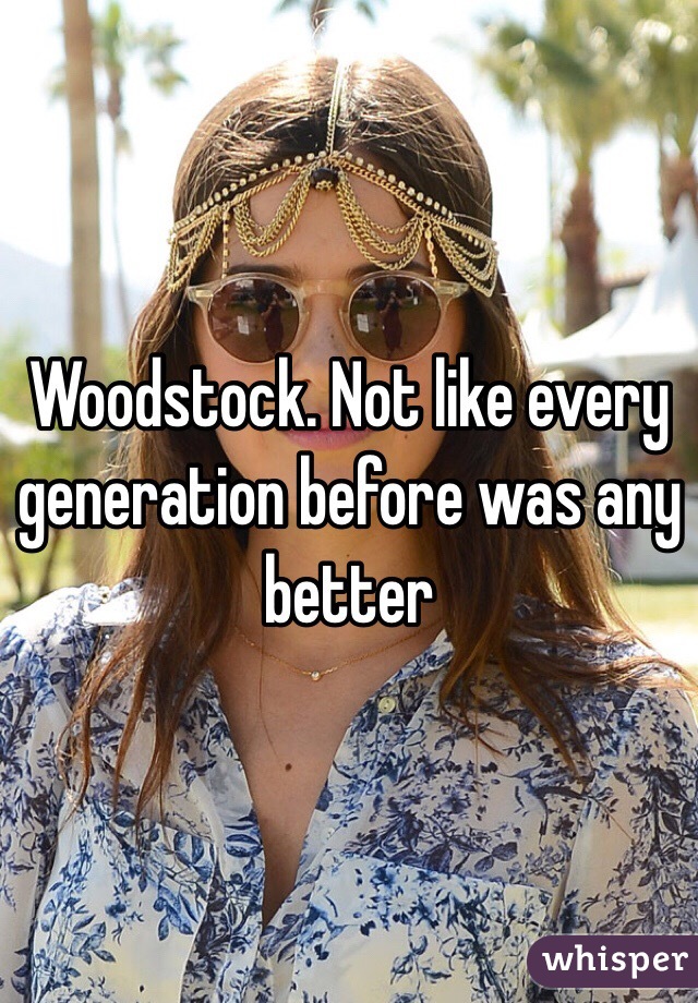 Woodstock. Not like every generation before was any better