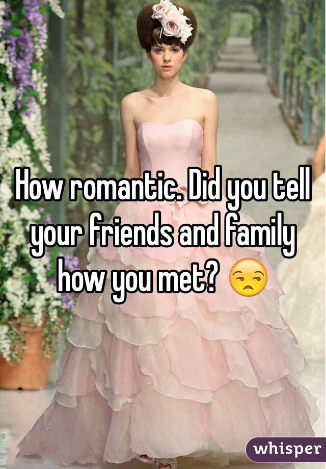 How romantic. Did you tell your friends and family how you met? 😒