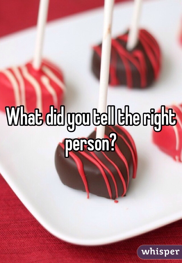 What did you tell the right person?